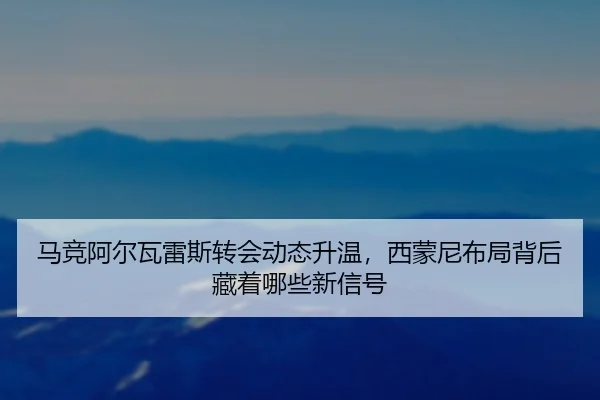马竞阿尔瓦雷斯转会动态升温，西蒙尼布局背后藏着哪些新信号
